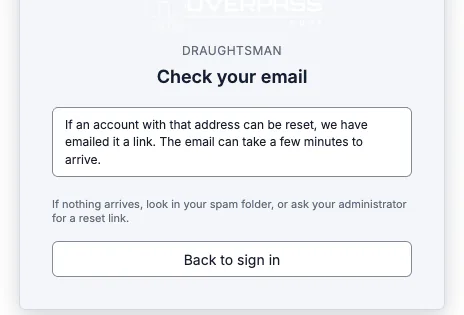 The card Check your email: If an account with that address can be reset, we have emailed it a link. The email can take a few minutes to arrive. If nothing arrives, look in your spam folder, or ask your administrator for a reset link.
